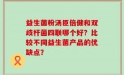 益生菌粉汤臣倍健和双歧杆菌四联哪个好？比较不同益生菌产品的优缺点？