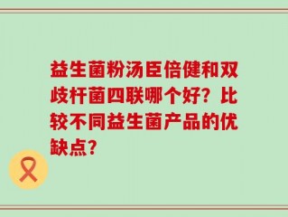 益生菌粉汤臣倍健和双歧杆菌四联哪个好？比较不同益生菌产品的优缺点？