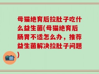 母猫绝育后拉肚子吃什么益生菌(母猫绝育后肠胃不适怎么办，推荐益生菌解决拉肚子问题)