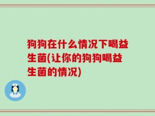 狗狗在什么情况下喝益生菌(让你的狗狗喝益生菌的情况)