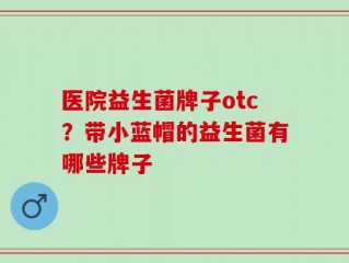 医院益生菌牌子otc？带小蓝帽的益生菌有哪些牌子