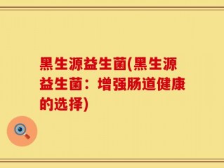 黑生源益生菌(黑生源益生菌：增强肠道健康的选择)