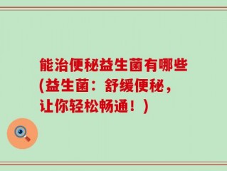 能治便秘益生菌有哪些(益生菌：舒缓便秘，让你轻松畅通！)