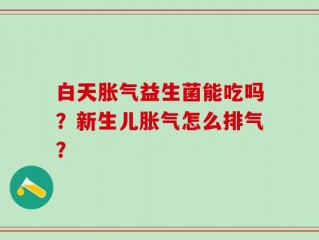 白天胀气益生菌能吃吗？新生儿胀气怎么排气？