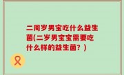 二周岁男宝吃什么益生菌(二岁男宝宝需要吃什么样的益生菌？)