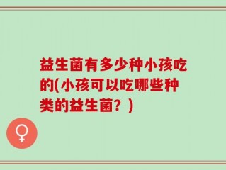益生菌有多少种小孩吃的(小孩可以吃哪些种类的益生菌？)