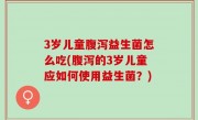 3岁儿童腹泻益生菌怎么吃(腹泻的3岁儿童应如何使用益生菌？)