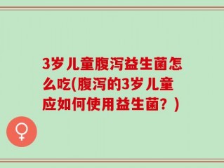 3岁儿童腹泻益生菌怎么吃(腹泻的3岁儿童应如何使用益生菌？)