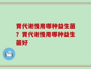 胃代谢慢用哪种益生菌？胃代谢慢用哪种益生菌好