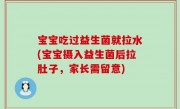 宝宝吃过益生菌就拉水(宝宝摄入益生菌后拉肚子，家长需留意)