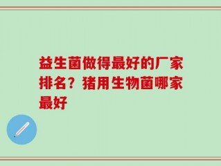 益生菌做得最好的厂家排名？猪用生物菌哪家最好