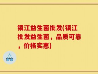 镇江益生菌批发(镇江批发益生菌，品质可靠，价格实惠)