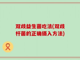 双歧益生菌吃法(双歧杆菌的正确摄入方法)