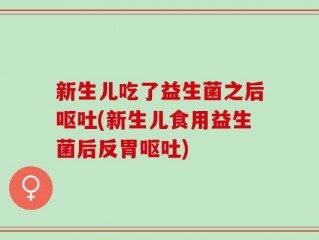 新生儿吃了益生菌之后呕吐(新生儿食用益生菌后反胃呕吐)