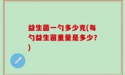 益生菌一勺多少克(每勺益生菌重量是多少？)