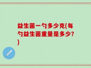 益生菌一勺多少克(每勺益生菌重量是多少？)