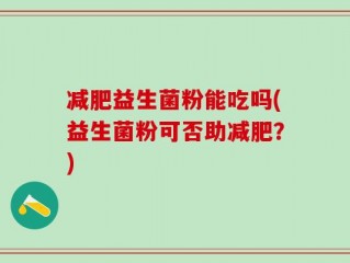 减肥益生菌粉能吃吗(益生菌粉可否助减肥？)