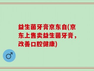 益生菌牙膏京东自(京东上售卖益生菌牙膏，改善口腔健康)