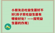 小朋友总吃益生菌好不好(孩子常吃益生菌有哪些好处？——探究益生菌的作用)