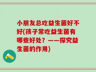 小朋友总吃益生菌好不好(孩子常吃益生菌有哪些好处？——探究益生菌的作用)