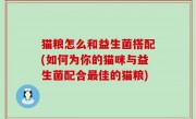 猫粮怎么和益生菌搭配(如何为你的猫咪与益生菌配合最佳的猫粮)