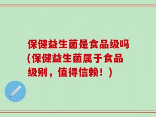 保健益生菌是食品级吗(保健益生菌属于食品级别，值得信赖！)