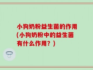小狗奶粉益生菌的作用(小狗奶粉中的益生菌有什么作用？)