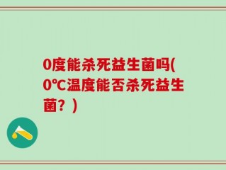 0度能杀死益生菌吗(0℃温度能否杀死益生菌？)