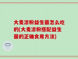 大麦凉粉益生菌怎么吃的(大麦凉粉搭配益生菌的正确食用方法)