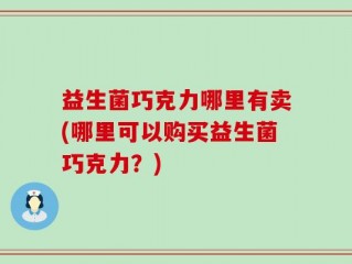 益生菌巧克力哪里有卖(哪里可以购买益生菌巧克力？)