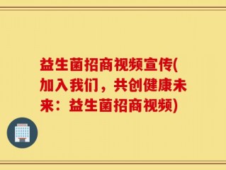 益生菌招商视频宣传(加入我们，共创健康未来：益生菌招商视频)