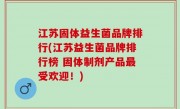 江苏固体益生菌品牌排行(江苏益生菌品牌排行榜 固体制剂产品最受欢迎！)