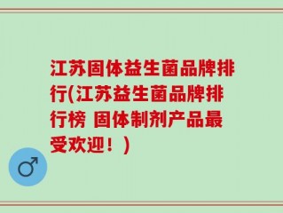 江苏固体益生菌品牌排行(江苏益生菌品牌排行榜 固体制剂产品最受欢迎！)