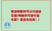泰迪喝酸奶可以代替益生菌(喝酸奶可替代益生菌？泰迪也适用！)