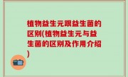 植物益生元跟益生菌的区别(植物益生元与益生菌的区别及作用介绍)