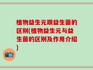 植物益生元跟益生菌的区别(植物益生元与益生菌的区别及作用介绍)