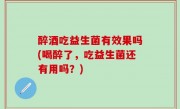 醉酒吃益生菌有效果吗(喝醉了，吃益生菌还有用吗？)