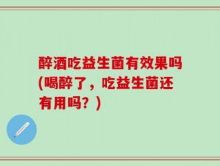 醉酒吃益生菌有效果吗(喝醉了，吃益生菌还有用吗？)