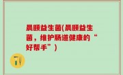 晨颐益生菌(晨颐益生菌，维护肠道健康的“好帮手”)