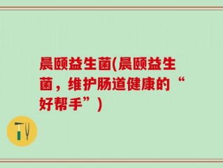晨颐益生菌(晨颐益生菌，维护肠道健康的“好帮手”)