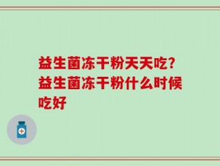 益生菌冻干粉天天吃？益生菌冻干粉什么时候吃好