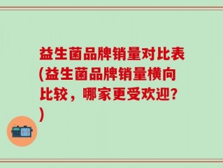 益生菌品牌销量对比表(益生菌品牌销量横向比较，哪家更受欢迎？)
