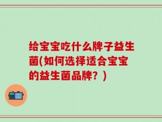 给宝宝吃什么牌子益生菌(如何选择适合宝宝的益生菌品牌？)