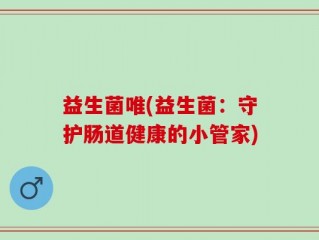 益生菌唯(益生菌：守护肠道健康的小管家)