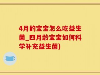 4月的宝宝怎么吃益生菌_四月龄宝宝如何科学补充益生菌)