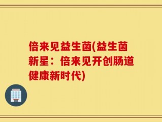 倍来见益生菌(益生菌新星：倍来见开创肠道健康新时代)