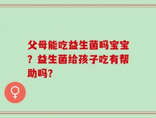 父母能吃益生菌吗宝宝？益生菌给孩子吃有帮助吗？