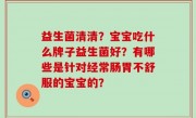 益生菌清清？宝宝吃什么牌子益生菌好？有哪些是针对经常肠胃不舒服的宝宝的？