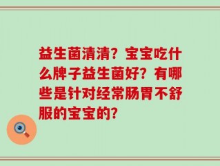 益生菌清清？宝宝吃什么牌子益生菌好？有哪些是针对经常肠胃不舒服的宝宝的？