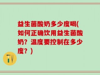 益生菌酸奶多少度喝(如何正确饮用益生菌酸奶？温度要控制在多少度？)